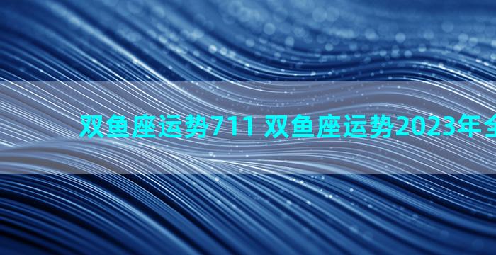 双鱼座运势711 双鱼座运势2023年全年运势
